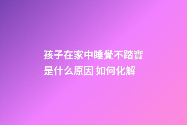 孩子在家中睡覺不踏實是什么原因 如何化解